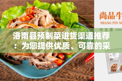 洛南县预制菜进货渠道推荐：为您提供优质、可靠的采购方式