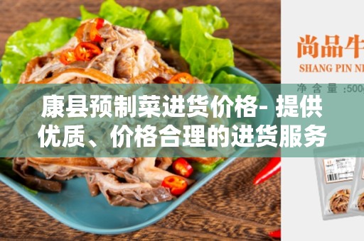 康县预制菜进货价格- 提供优质、价格合理的进货服务