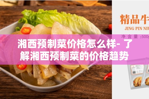 湘西预制菜价格怎么样- 了解湘西预制菜的价格趋势