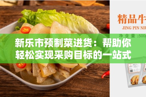 新乐市预制菜进货：帮助你轻松实现采购目标的一站式解决方案