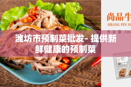 潍坊市预制菜批发- 提供新鲜健康的预制菜