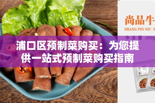 浦口区预制菜购买：为您提供一站式预制菜购买指南