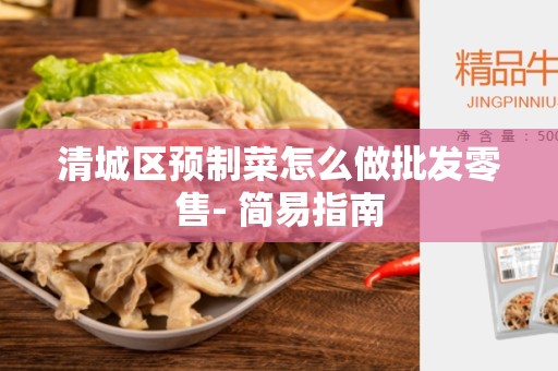 清城区预制菜怎么做批发零售- 简易指南