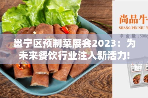 邕宁区预制菜展会2023：为未来餐饮行业注入新活力!