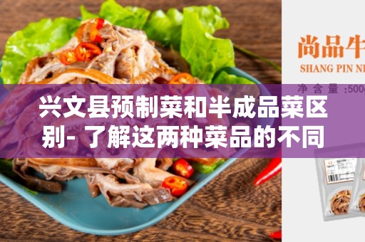 兴文县预制菜和半成品菜区别- 了解这两种菜品的不同之处