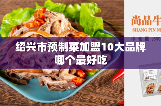 绍兴市预制菜加盟10大品牌哪个最好吃