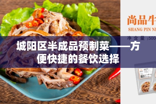 城阳区半成品预制菜——方便快捷的餐饮选择