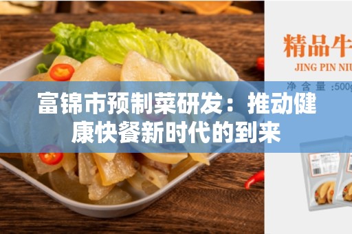 富锦市预制菜研发：推动健康快餐新时代的到来