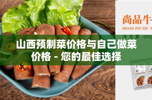 山西预制菜价格与自己做菜价格 - 您的最佳选择