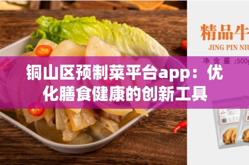 铜山区预制菜平台app：优化膳食健康的创新工具
