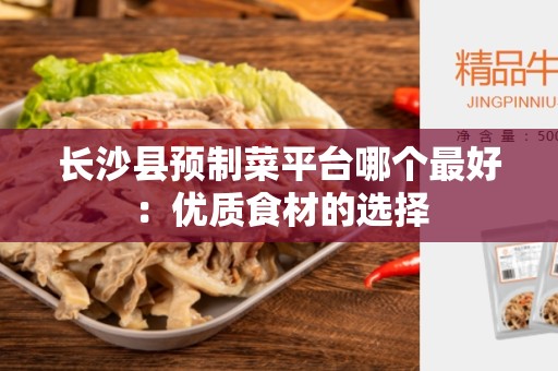 长沙县预制菜平台哪个最好：优质食材的选择