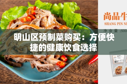 明山区预制菜购买：方便快捷的健康饮食选择