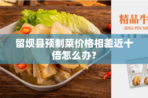 留坝县预制菜价格相差近十倍怎么办？