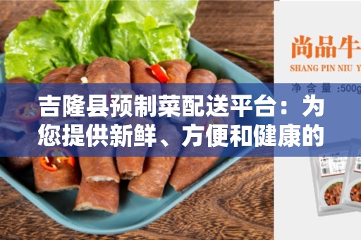 吉隆县预制菜配送平台：为您提供新鲜、方便和健康的膳食选择