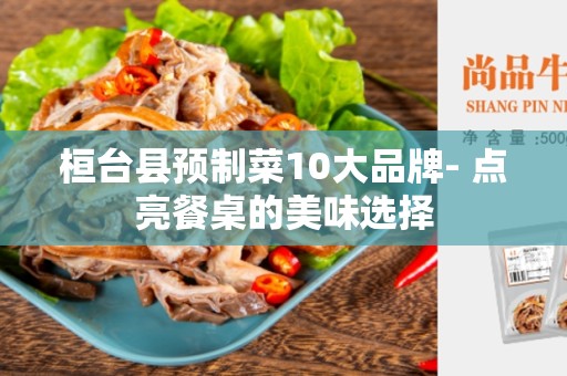桓台县预制菜10大品牌- 点亮餐桌的美味选择