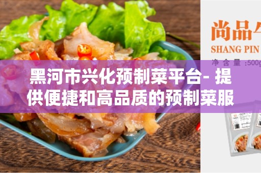 黑河市兴化预制菜平台- 提供便捷和高品质的预制菜服务