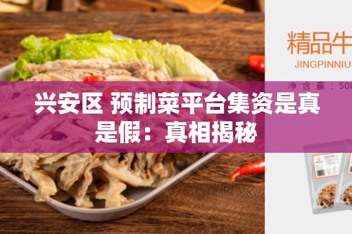 兴安区 预制菜平台集资是真是假：真相揭秘