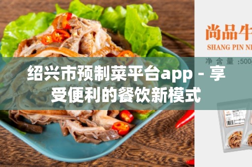 绍兴市预制菜平台app - 享受便利的餐饮新模式