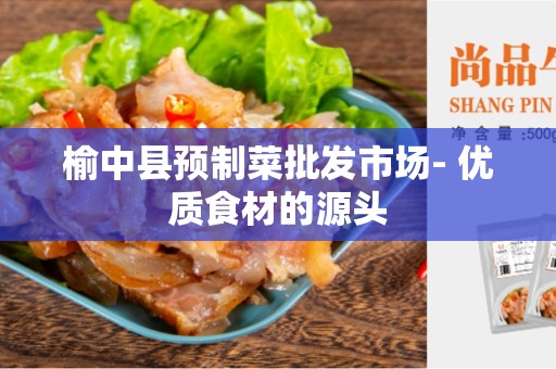 榆中县预制菜批发市场- 优质食材的源头
