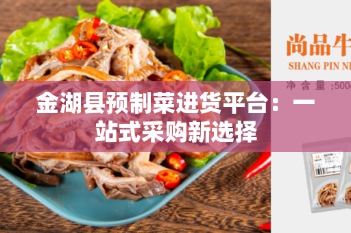 金湖县预制菜进货平台：一站式采购新选择