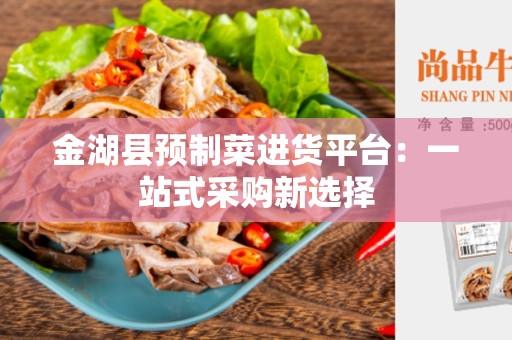 金湖县预制菜进货平台：一站式采购新选择