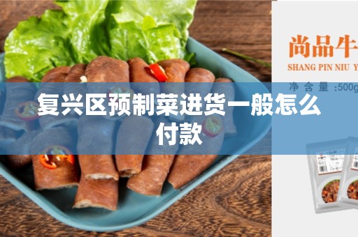 复兴区预制菜进货一般怎么付款