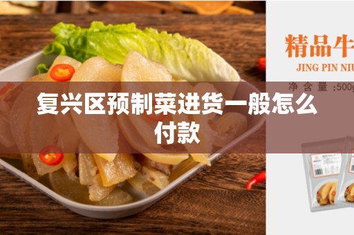 复兴区预制菜进货一般怎么付款