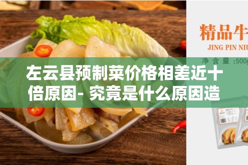 左云县预制菜价格相差近十倍原因- 究竟是什么原因造成了这种高低悬殊？