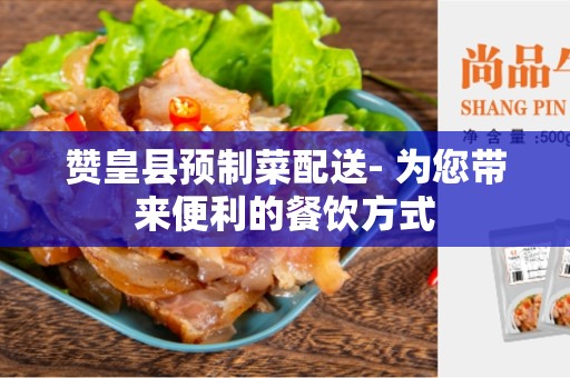 赞皇县预制菜配送- 为您带来便利的餐饮方式