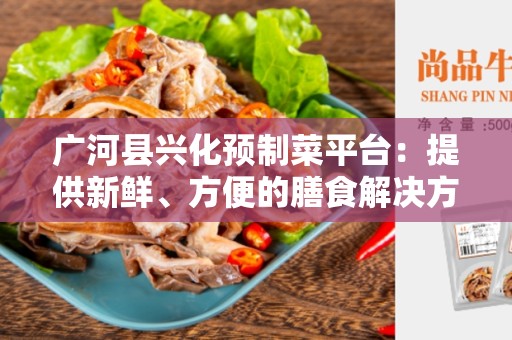 广河县兴化预制菜平台：提供新鲜、方便的膳食解决方案