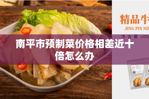 南平市预制菜价格相差近十倍怎么办