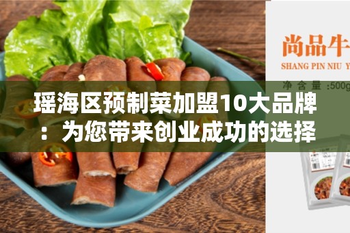 瑶海区预制菜加盟10大品牌：为您带来创业成功的选择