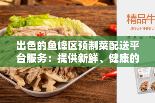 出色的鱼峰区预制菜配送平台服务：提供新鲜、健康的食材
