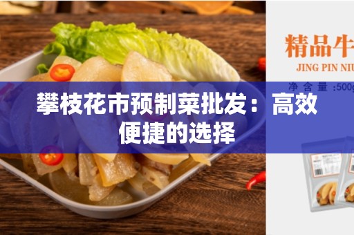 攀枝花市预制菜批发：高效便捷的选择