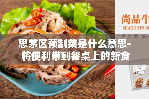 思茅区预制菜是什么意思- 将便利带到餐桌上的新食品趋势