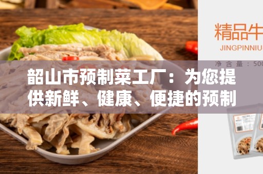 韶山市预制菜工厂：为您提供新鲜、健康、便捷的预制菜品