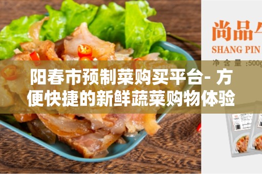 阳春市预制菜购买平台- 方便快捷的新鲜蔬菜购物体验