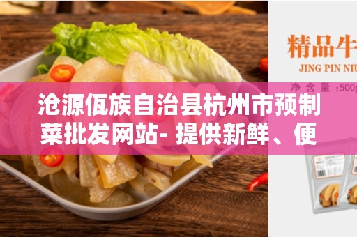 沧源佤族自治县杭州市预制菜批发网站- 提供新鲜、便捷、优质的预制菜