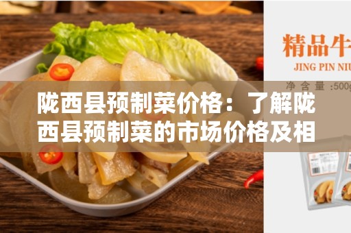 陇西县预制菜价格：了解陇西县预制菜的市场价格及相关信息