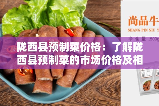 陇西县预制菜价格：了解陇西县预制菜的市场价格及相关信息