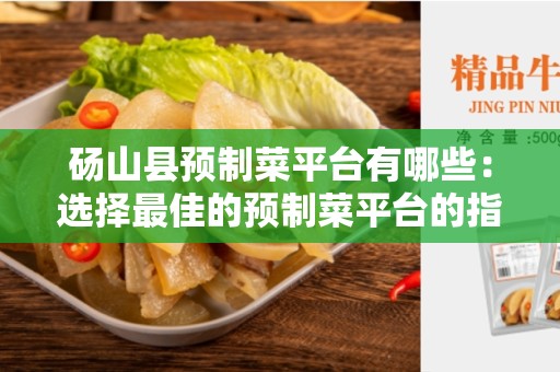砀山县预制菜平台有哪些：选择最佳的预制菜平台的指南