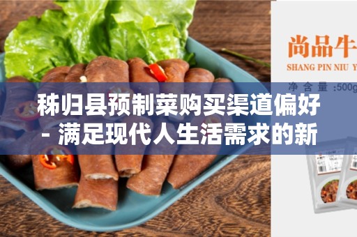 秭归县预制菜购买渠道偏好- 满足现代人生活需求的新趋势
