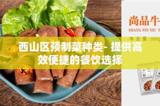 西山区预制菜种类- 提供高效便捷的餐饮选择