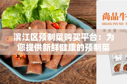 滨江区预制菜购买平台：为您提供新鲜健康的预制菜