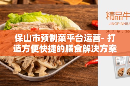 保山市预制菜平台运营- 打造方便快捷的膳食解决方案