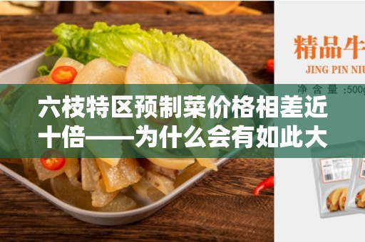 六枝特区预制菜价格相差近十倍——为什么会有如此大的差异？
