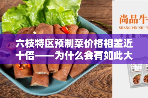 六枝特区预制菜价格相差近十倍——为什么会有如此大的差异？
