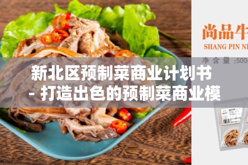 新北区预制菜商业计划书 - 打造出色的预制菜商业模式