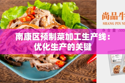 南康区预制菜加工生产线：优化生产的关键