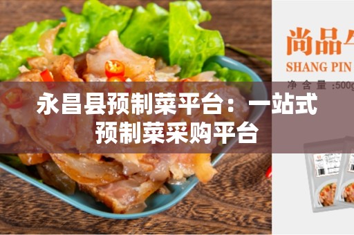 永昌县预制菜平台：一站式预制菜采购平台